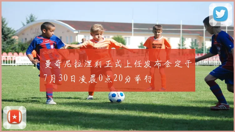 曼奇尼拉涅利正式上任发布会定于7月30日凌晨0点20分举行