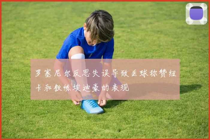 罗塞尼尔反思失误导致丢球称赞纽卡和教练埃迪豪的表现