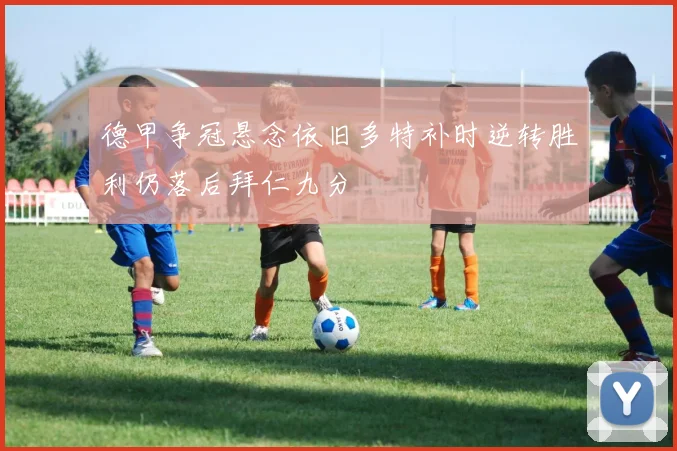 德甲争冠悬念依旧多特补时逆转胜利仍落后拜仁九分