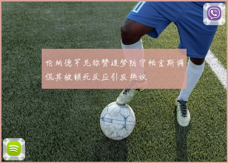 伦纳德罕见称赞追梦防守帕金斯调侃其被锁死反应引发热议