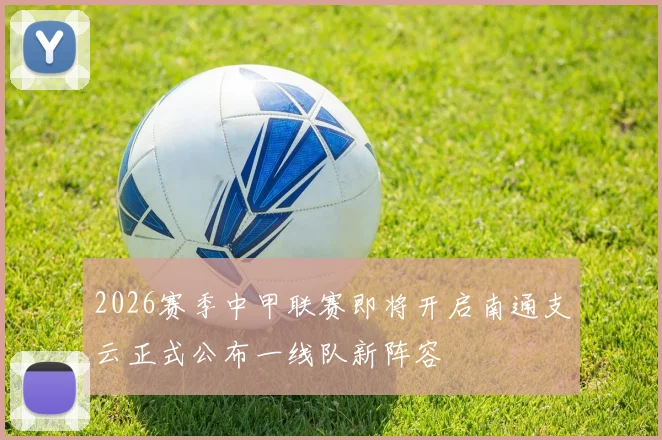 2026赛季中甲联赛即将开启南通支云正式公布一线队新阵容