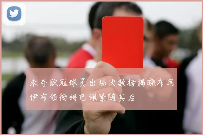 未夺欧冠球员出场次数榜揭晓布冯伊布领衔姆巴佩紧随其后