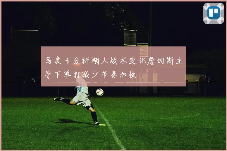 乌度卡分析湖人战术变化詹姆斯主导下单打减少节奏加快