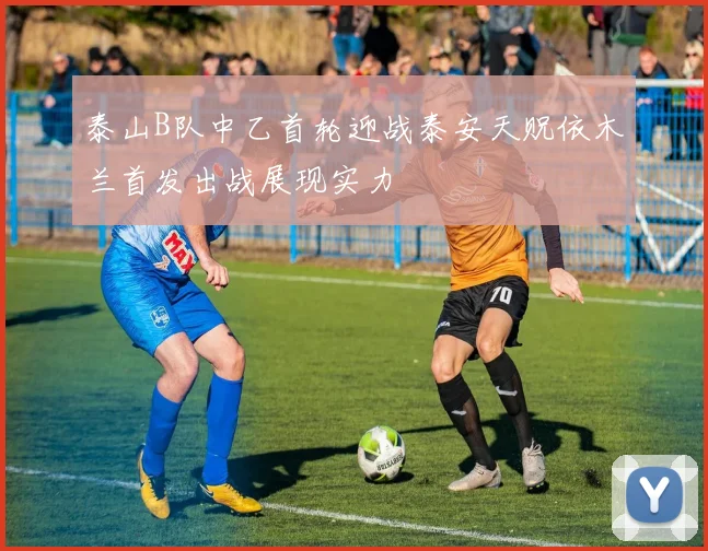 泰山B队中乙首轮迎战泰安天贶依木兰首发出战展现实力